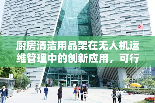 厨房清洁用品架在无人机运维管理中的创新应用，可行还是幻想？