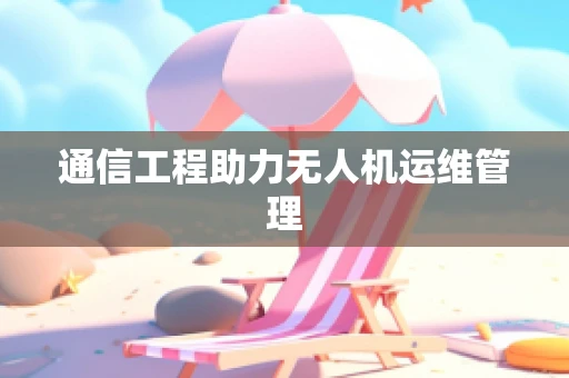 通信工程助力无人机运维管理