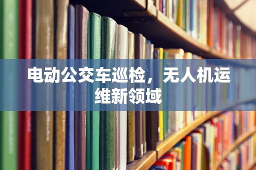 电动公交车巡检，无人机运维新领域