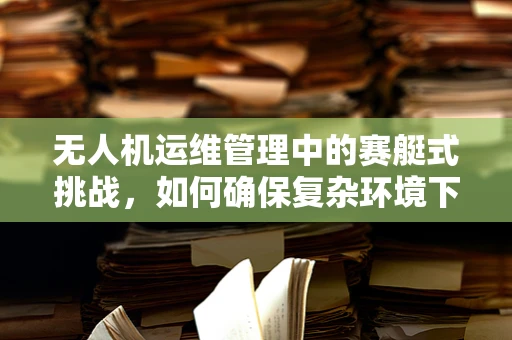 无人机运维管理中的赛艇式挑战，如何确保复杂环境下的稳定操控？