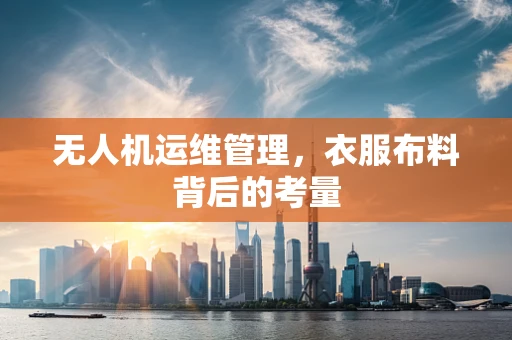 无人机运维管理，衣服布料背后的考量