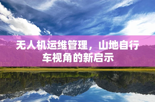 无人机运维管理，山地自行车视角的新启示