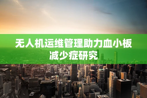 无人机运维管理助力血小板减少症研究