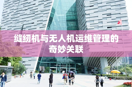缝纫机与无人机运维管理的奇妙关联