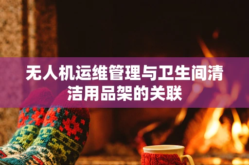 无人机运维管理与卫生间清洁用品架的关联