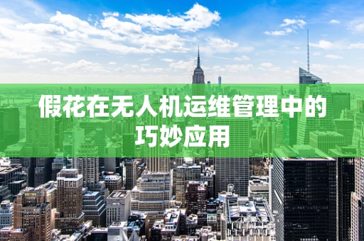 假花在无人机运维管理中的巧妙应用