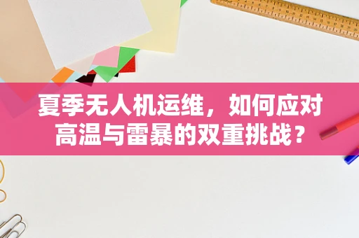 夏季无人机运维，如何应对高温与雷暴的双重挑战？