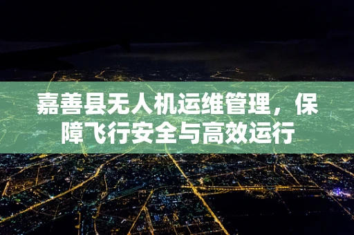 嘉善县无人机运维管理，保障飞行安全与高效运行