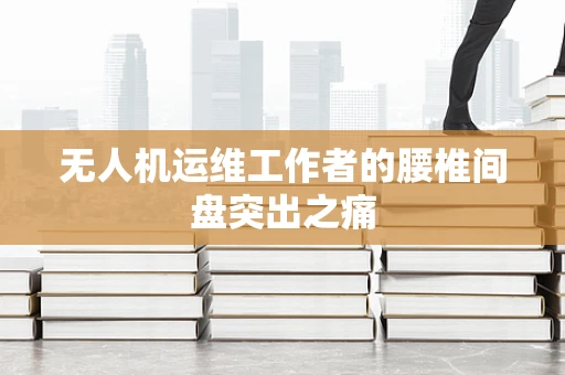 无人机运维工作者的腰椎间盘突出之痛