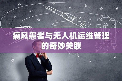 痛风患者与无人机运维管理的奇妙关联