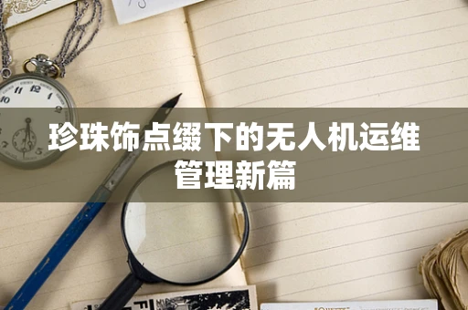 珍珠饰点缀下的无人机运维管理新篇
