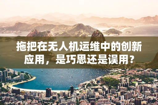 拖把在无人机运维中的创新应用，是巧思还是误用？