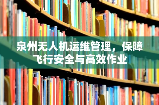 泉州无人机运维管理，保障飞行安全与高效作业