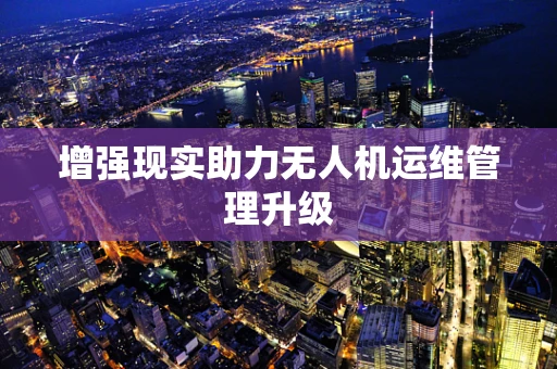增强现实助力无人机运维管理升级