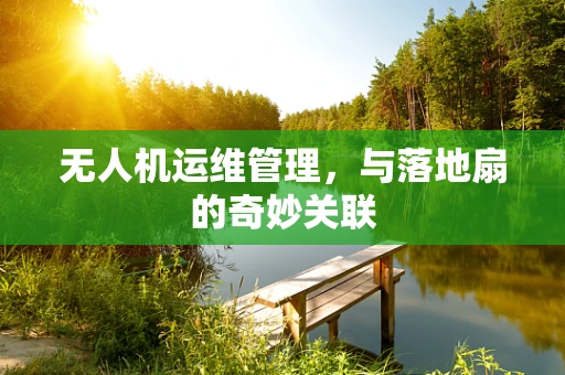 无人机运维管理，与落地扇的奇妙关联