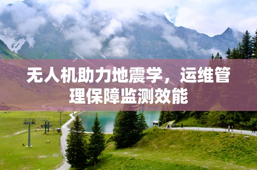 无人机助力地震学，运维管理保障监测效能