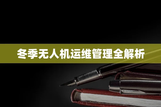 冬季无人机运维管理全解析