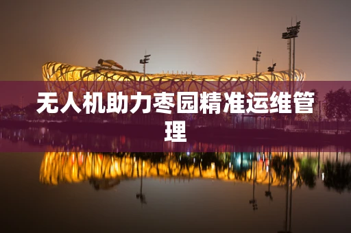 无人机助力枣园精准运维管理