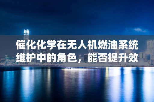 催化化学在无人机燃油系统维护中的角色，能否提升效率与安全性？