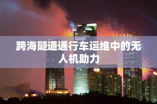 跨海隧道通行车运维中的无人机助力