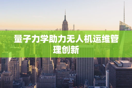 量子力学助力无人机运维管理创新