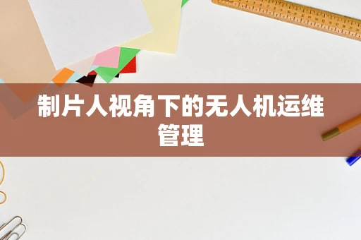 制片人视角下的无人机运维管理