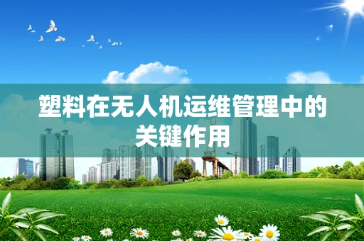 塑料在无人机运维管理中的关键作用