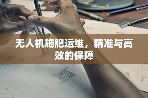 无人机施肥运维，精准与高效的保障