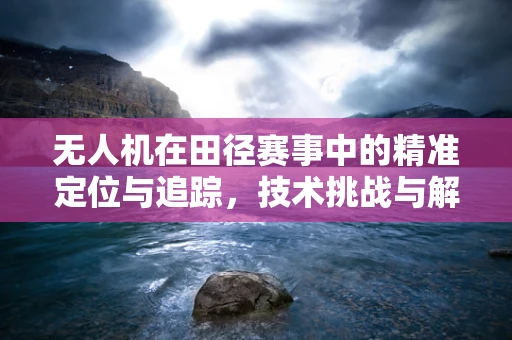无人机在田径赛事中的精准定位与追踪，技术挑战与解决方案