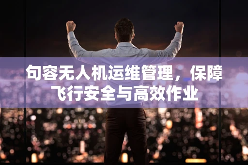 句容无人机运维管理，保障飞行安全与高效作业