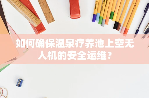 如何确保温泉疗养池上空无人机的安全运维？