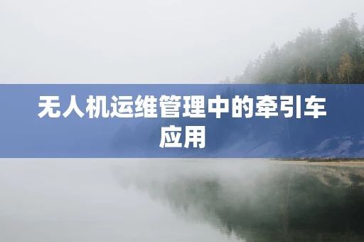 无人机运维管理中的牵引车应用