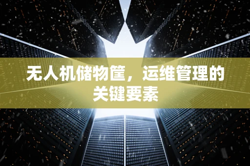 无人机储物筐，运维管理的关键要素