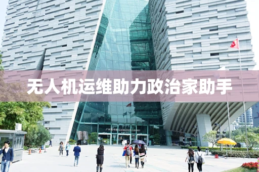 无人机运维助力政治家助手