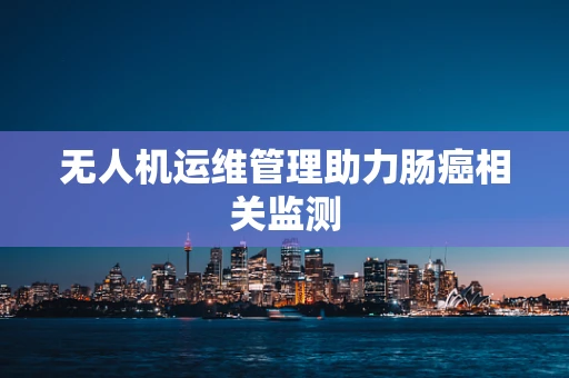 无人机运维管理助力肠癌相关监测