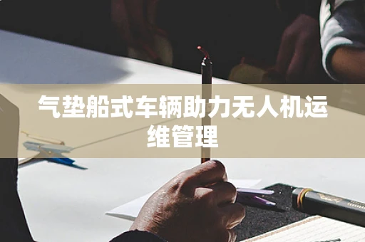 气垫船式车辆助力无人机运维管理