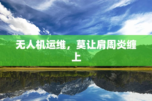 无人机运维，莫让肩周炎缠上