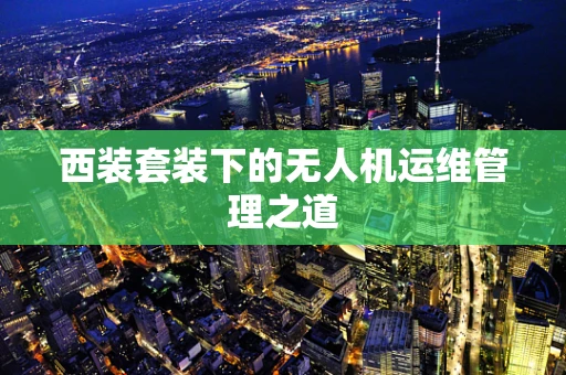西装套装下的无人机运维管理之道