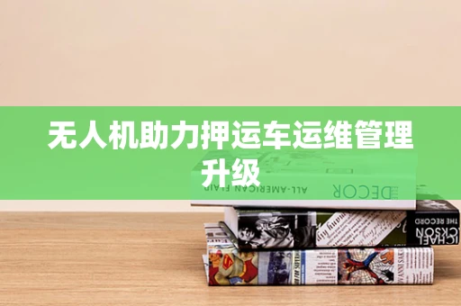 无人机助力押运车运维管理升级