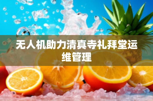 无人机助力清真寺礼拜堂运维管理