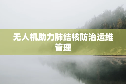无人机助力肺结核防治运维管理