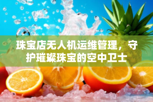珠宝店无人机运维管理，守护璀璨珠宝的空中卫士