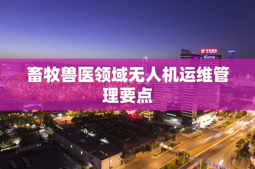 畜牧兽医领域无人机运维管理要点