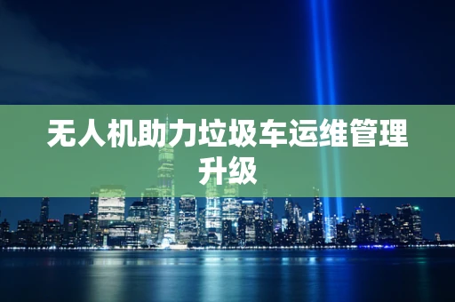 无人机助力垃圾车运维管理升级