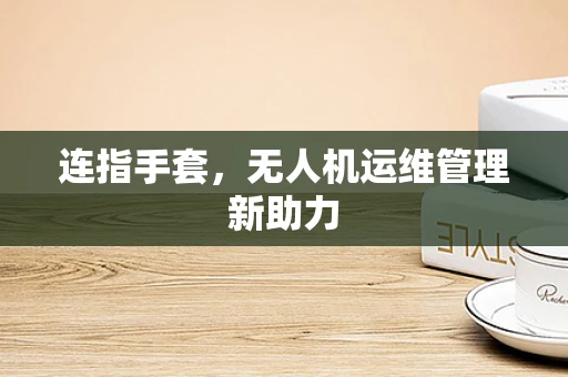 连指手套，无人机运维管理新助力