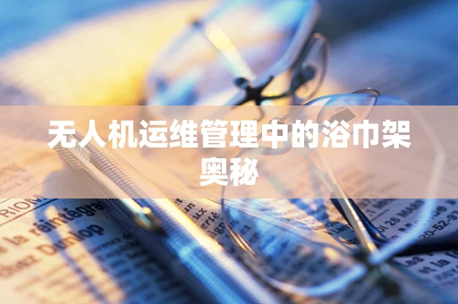 无人机运维管理中的浴巾架奥秘