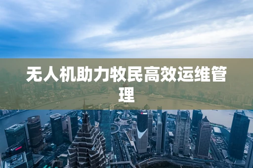 无人机助力牧民高效运维管理