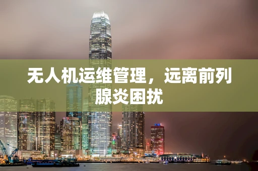 无人机运维管理，远离前列腺炎困扰