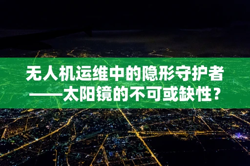 无人机运维中的隐形守护者——太阳镜的不可或缺性？