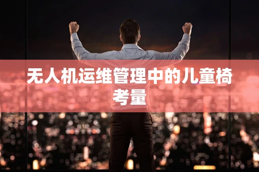 无人机运维管理中的儿童椅考量